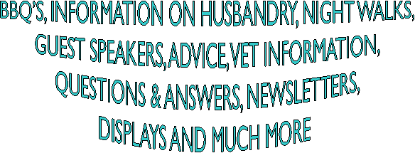 BBQ�S, INFORMATION ON HUSBANDRY, NIGHT WALKS,
GUEST SPEAKERS, ADVICE, VET INFORMATION,
QUESTIONS & ANSWERS, NEWSLETTERS,
DISPLAYS AND MUCH MORE 
